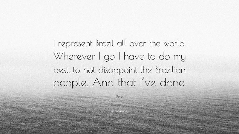 Pelé Quote: “I represent Brazil all over the world. Wherever I go I have to do my best, to not disappoint the Brazilian people. And that I’ve done.”