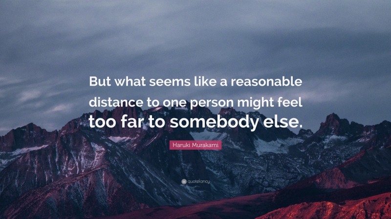 Haruki Murakami Quote: “But what seems like a reasonable distance to one person might feel too far to somebody else.”
