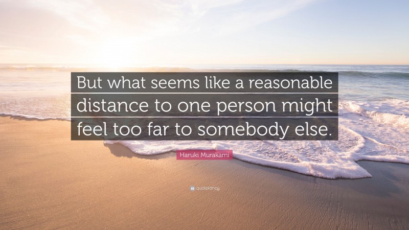Haruki Murakami Quote: “But what seems like a reasonable distance to one person might feel too far to somebody else.”