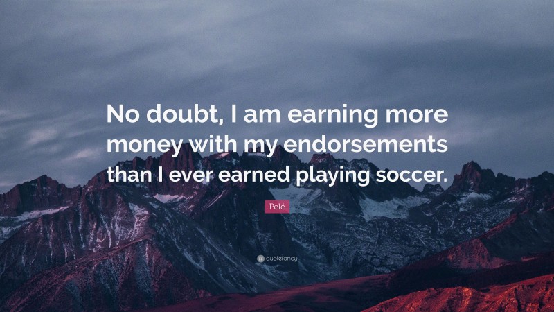 Pelé Quote: “No doubt, I am earning more money with my endorsements than I ever earned playing soccer.”