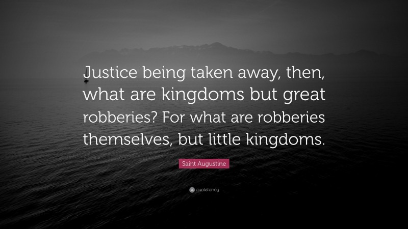 Saint Augustine Quote: “Justice being taken away, then, what are kingdoms but great robberies? For what are robberies themselves, but little kingdoms.”