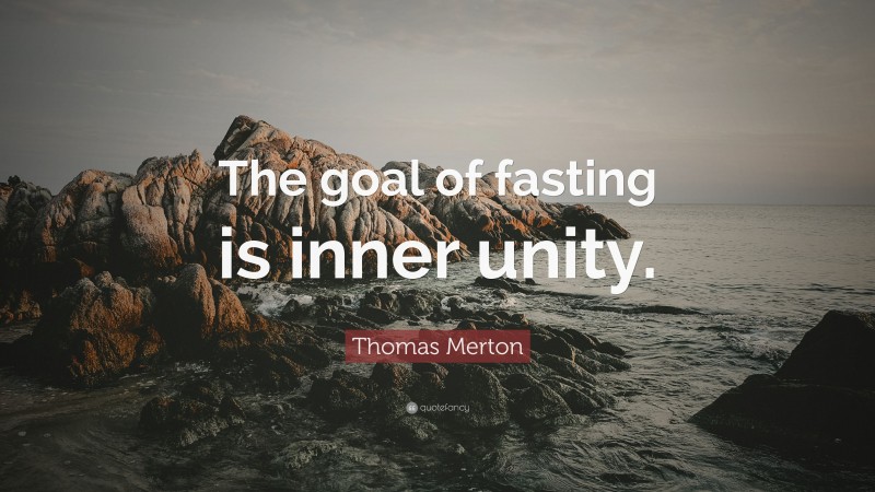 Thomas Merton Quote: “The goal of fasting is inner unity.”