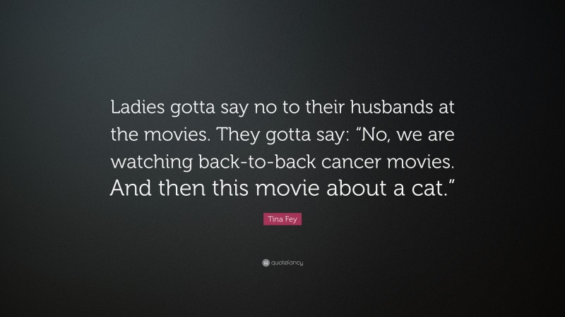 Tina Fey Quote: “Ladies gotta say no to their husbands at the movies. They gotta say: “No, we are watching back-to-back cancer movies. And then this movie about a cat.””