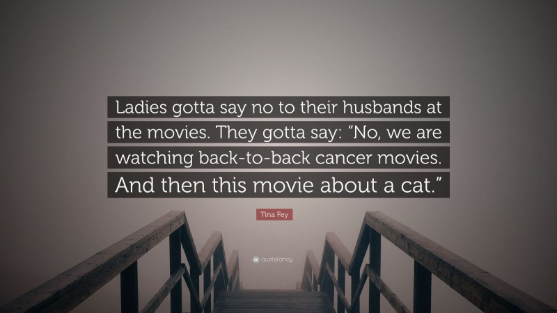 Tina Fey Quote: “Ladies gotta say no to their husbands at the movies. They gotta say: “No, we are watching back-to-back cancer movies. And then this movie about a cat.””