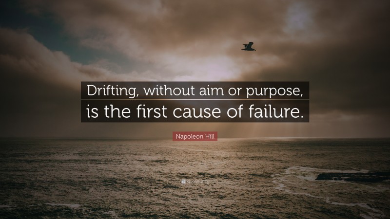 Napoleon Hill Quote: “Drifting, without aim or purpose, is the first cause of failure.”