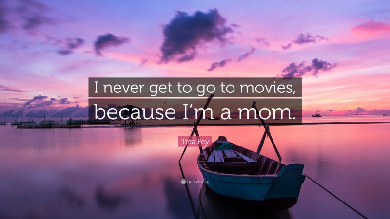 Tina Fey Quote: “I never get to go to movies, because I’m a mom.”