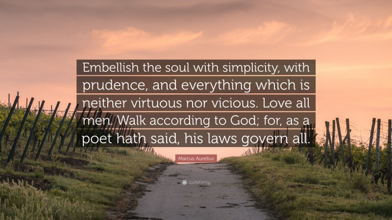 Marcus Aurelius Quote: “Embellish the soul with simplicity, with prudence, and everything which is neither virtuous nor vicious. Love all men. Walk according to God; for, as a poet hath said, his laws govern all.”