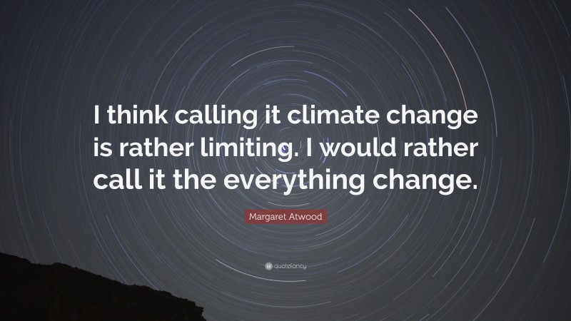 Margaret Atwood Quote: “I think calling it climate change is rather limiting. I would rather call it the everything change.”