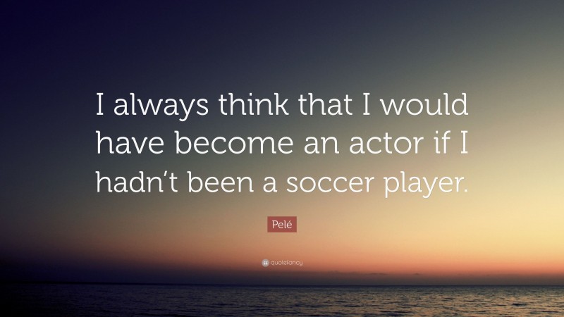 Pelé Quote: “I always think that I would have become an actor if I hadn’t been a soccer player.”
