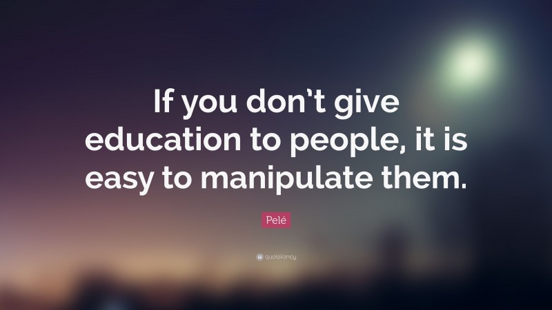 Pelé Quote: “If you don’t give education to people, it is easy to manipulate them.”