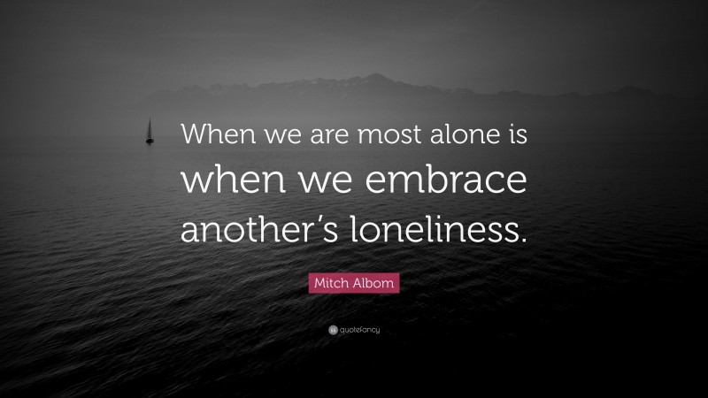 Mitch Albom Quote: “When we are most alone is when we embrace another’s loneliness.”