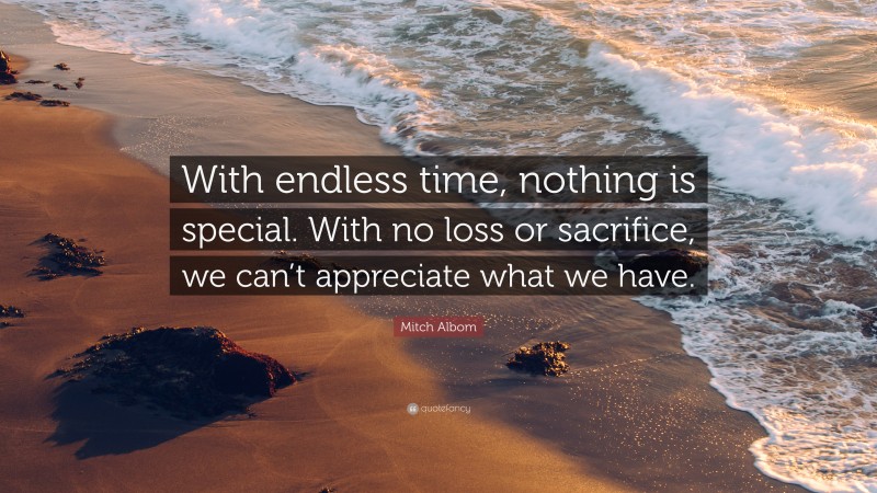 Mitch Albom Quote: “With endless time, nothing is special. With no loss or sacrifice, we can’t appreciate what we have.”