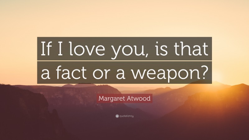 Margaret Atwood Quote: “If I love you, is that a fact or a weapon?”