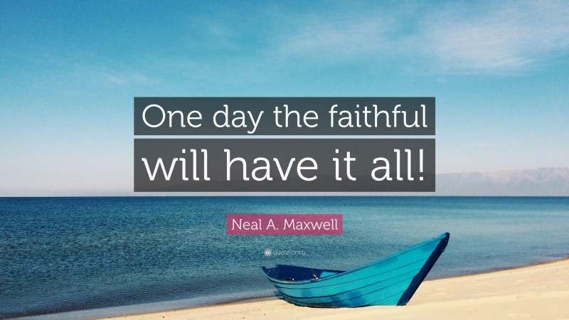 Neal A. Maxwell Quote: “One day the faithful will have it all!”