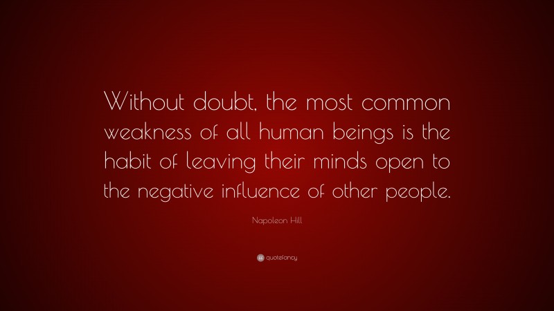 Napoleon Hill Quote: “Without doubt, the most common weakness of all human beings is the habit of leaving their minds open to the negative influence of other people.”