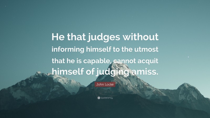 John Locke Quote: “He that judges without informing himself to the utmost that he is capable, cannot acquit himself of judging amiss.”