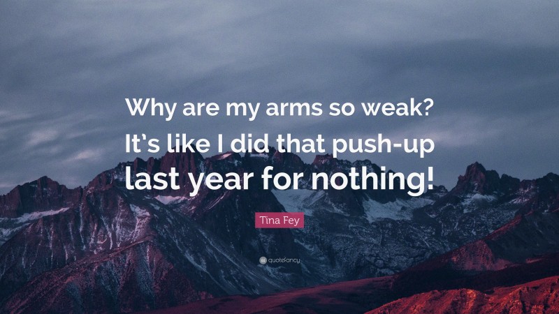 Tina Fey Quote: “Why are my arms so weak? It’s like I did that push-up last year for nothing!”