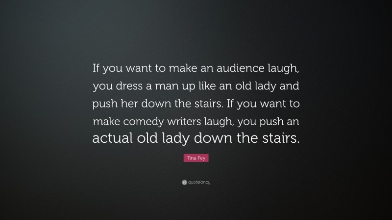Tina Fey Quote: “If you want to make an audience laugh, you dress a man up like an old lady and push her down the stairs. If you want to make comedy writers laugh, you push an actual old lady down the stairs.”