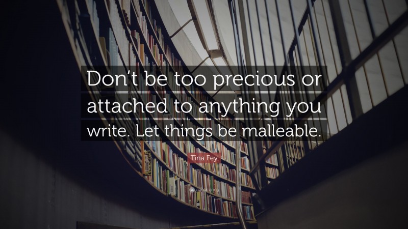 Tina Fey Quote: “Don’t be too precious or attached to anything you write. Let things be malleable.”