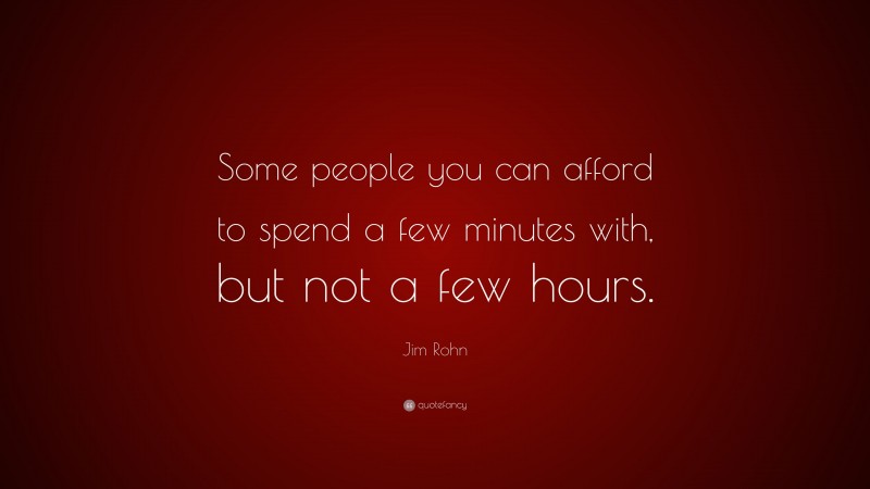 Jim Rohn Quote: “Some people you can afford to spend a few minutes with, but not a few hours.”