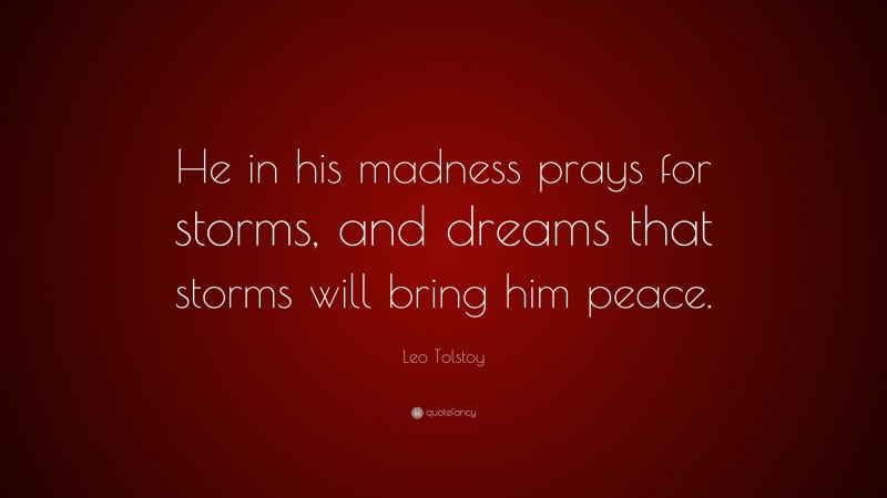 Leo Tolstoy Quote: “He in his madness prays for storms, and dreams that storms will bring him peace.”