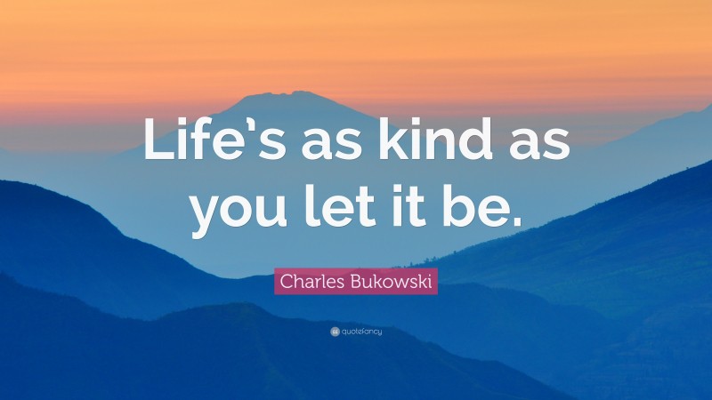 Charles Bukowski Quote: “Life’s as kind as you let it be.”