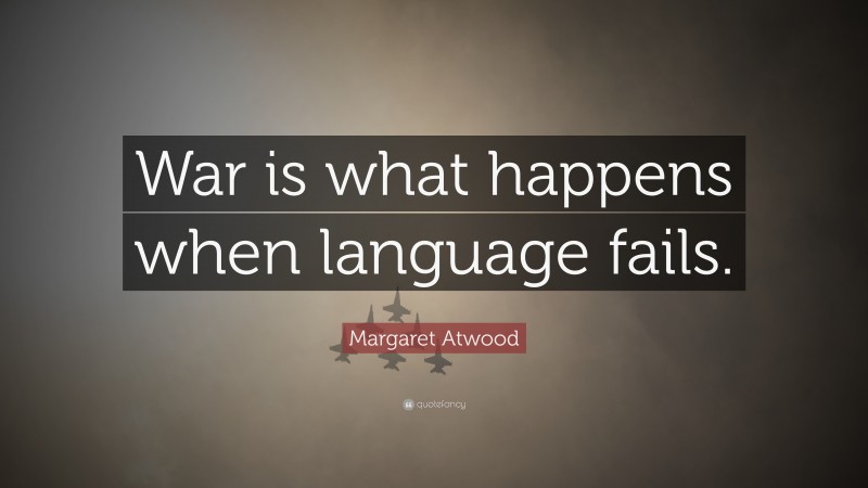 Margaret Atwood Quote: “War is what happens when language fails.”