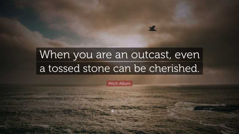 Mitch Albom Quote: “When you are an outcast, even a tossed stone can be cherished.”