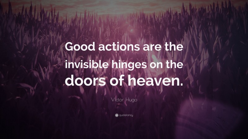 Victor Hugo Quote: “Good actions are the invisible hinges on the doors of heaven.”