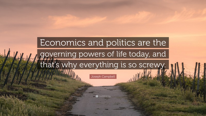 Joseph Campbell Quote: “Economics and politics are the governing powers of life today, and that’s why everything is so screwy.”