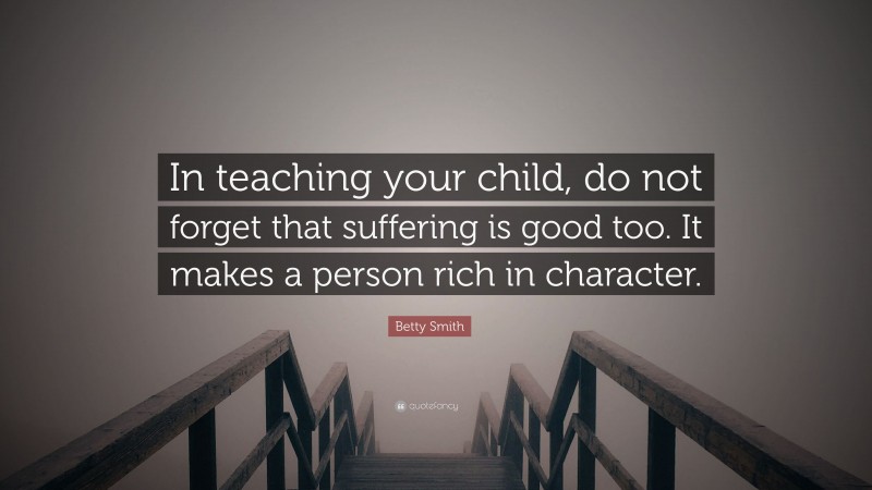 Betty Smith Quote: “In teaching your child, do not forget that suffering is good too. It makes a person rich in character.”