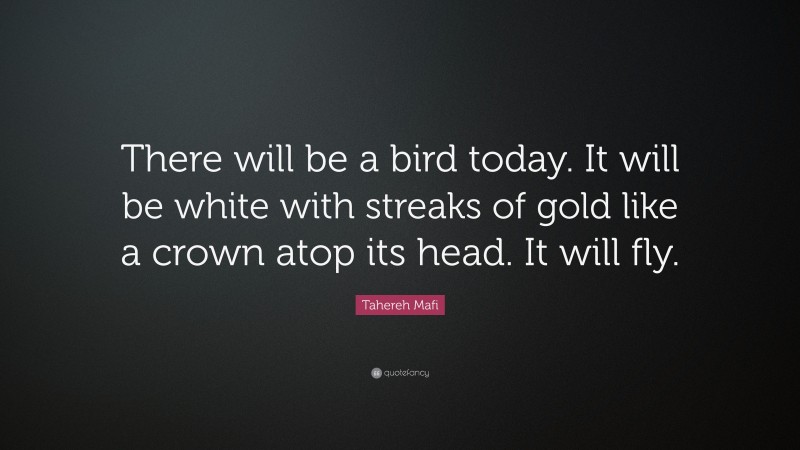 Tahereh Mafi Quote: “There will be a bird today. It will be white with streaks of gold like a crown atop its head. It will fly.”