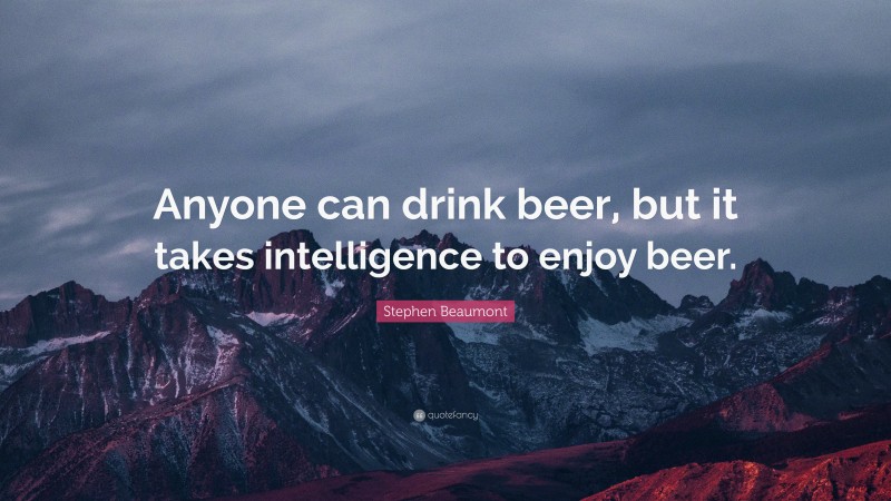 Stephen Beaumont Quote: “Anyone can drink beer, but it takes intelligence to enjoy beer.”
