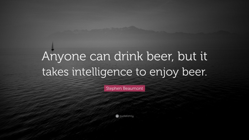 Stephen Beaumont Quote: “Anyone can drink beer, but it takes intelligence to enjoy beer.”