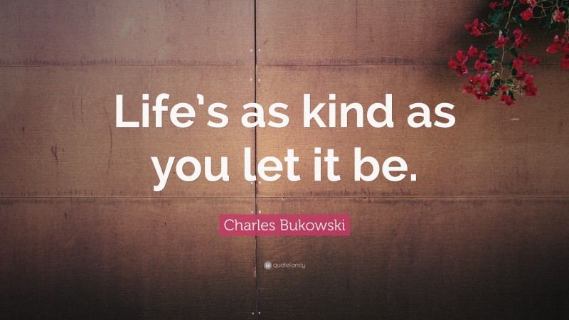 Charles Bukowski Quote: “Life’s as kind as you let it be.”