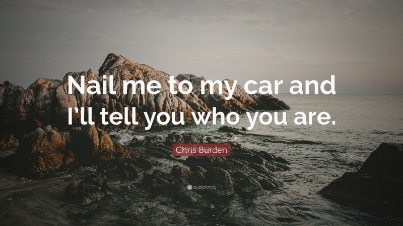 Chris Burden Quote: “Nail me to my car and I’ll tell you who you are.”