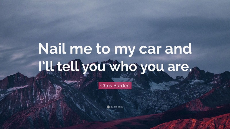 Chris Burden Quote: “Nail me to my car and I’ll tell you who you are.”