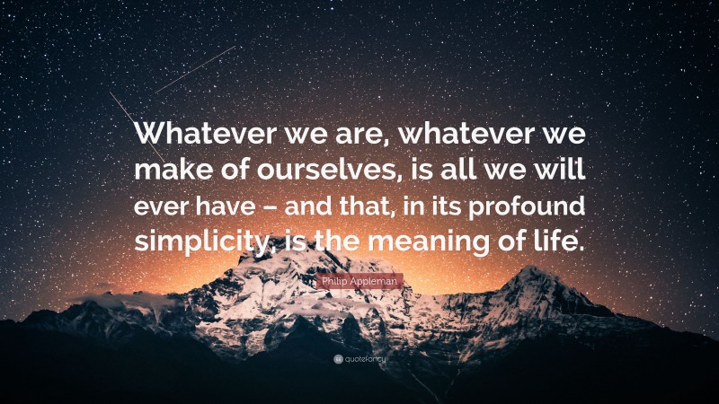 Philip Appleman Quote: “Whatever we are, whatever we make of ourselves, is all we will ever have – and that, in its profound simplicity, is the meaning of life.”
