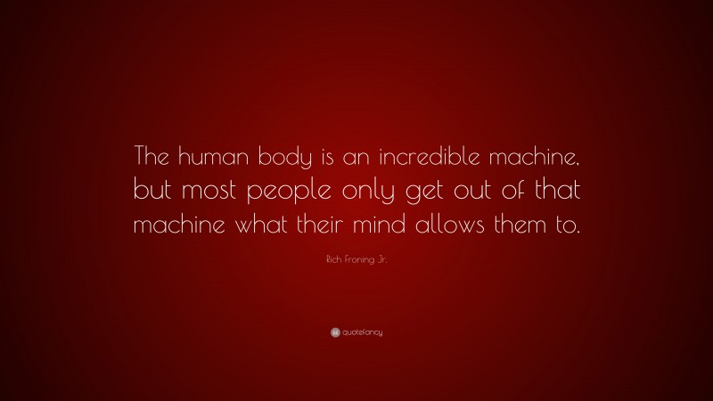 Rich Froning Jr. Quote: “The human body is an incredible machine, but most people only get out of that machine what their mind allows them to.”