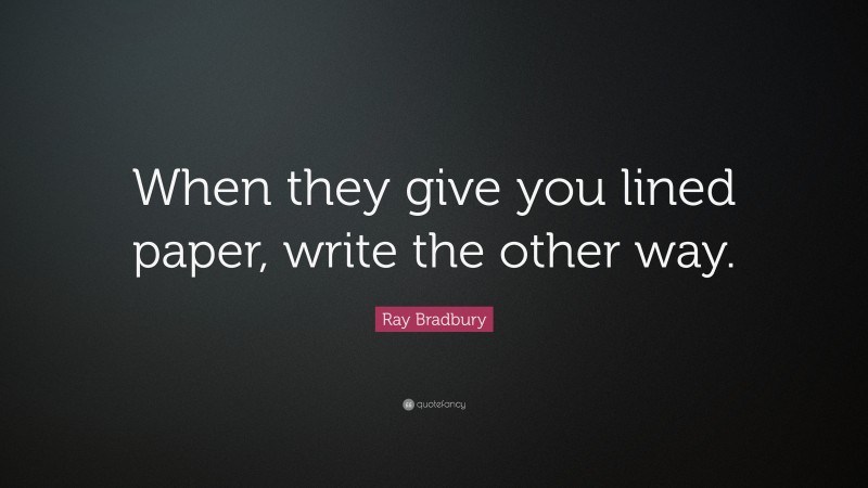 Ray Bradbury Quote: “When they give you lined paper, write the other way.”