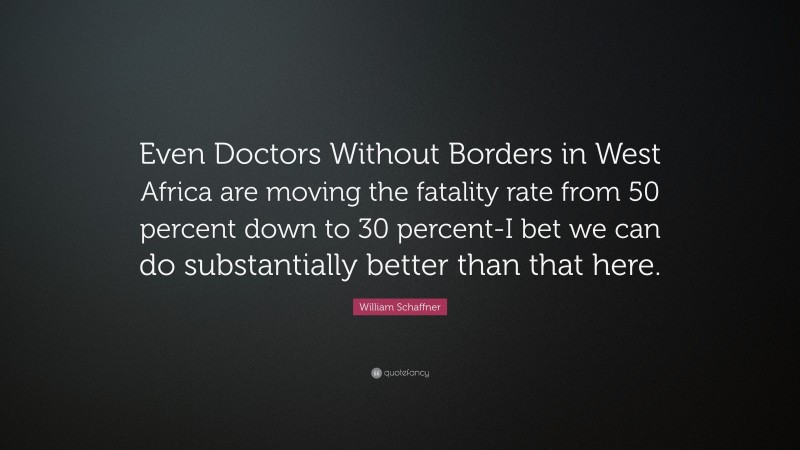 William Schaffner Quote: “Even Doctors Without Borders in West Africa are moving the fatality rate from 50 percent down to 30 percent-I bet we can do substantially better than that here.”