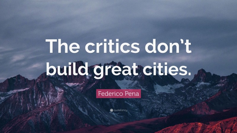 Federico Pena Quote: “The critics don’t build great cities.”