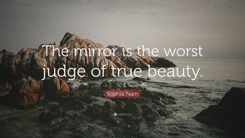 Sophia Nam Quote: “The mirror is the worst judge of true beauty.”
