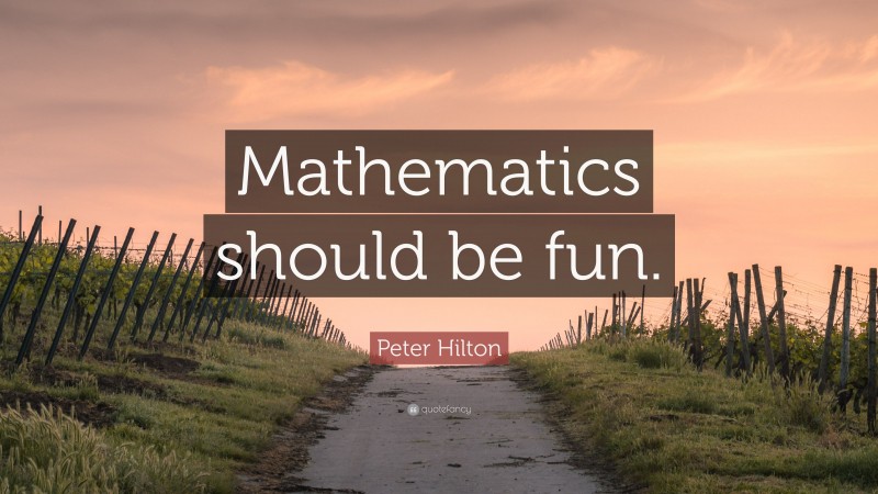 Peter Hilton Quote: “Mathematics should be fun.”