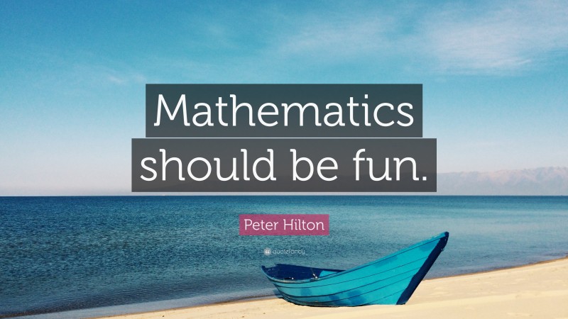 Peter Hilton Quote: “Mathematics should be fun.”