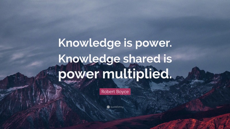 Robert Boyce Quote: “Knowledge is power. Knowledge shared is power ...