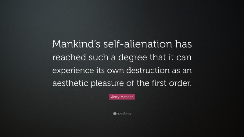 Jerry Mander Quote: “Mankind’s self-alienation has reached such a degree that it can experience its own destruction as an aesthetic pleasure of the first order.”