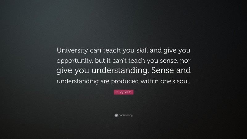 C. JoyBell C. Quote: “University can teach you skill and give you opportunity, but it can’t teach you sense, nor give you understanding. Sense and understanding are produced within one’s soul.”