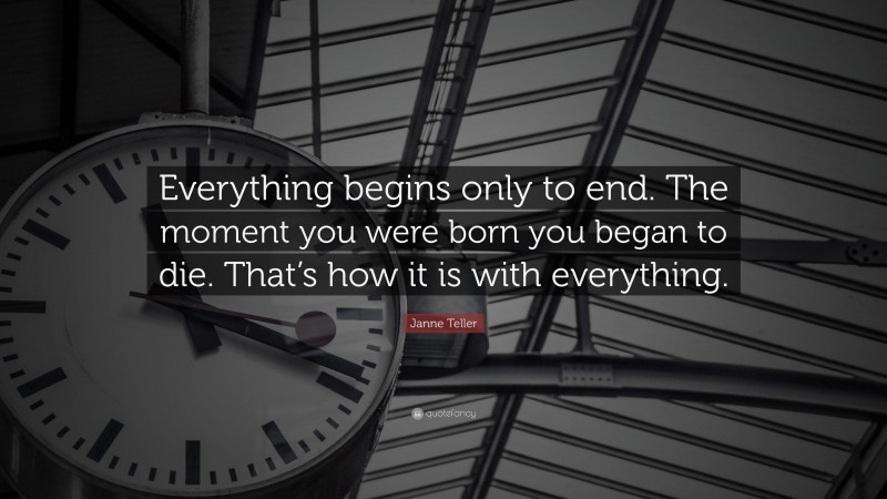Janne Teller Quote: “Everything begins only to end. The moment you were born you began to die. That’s how it is with everything.”