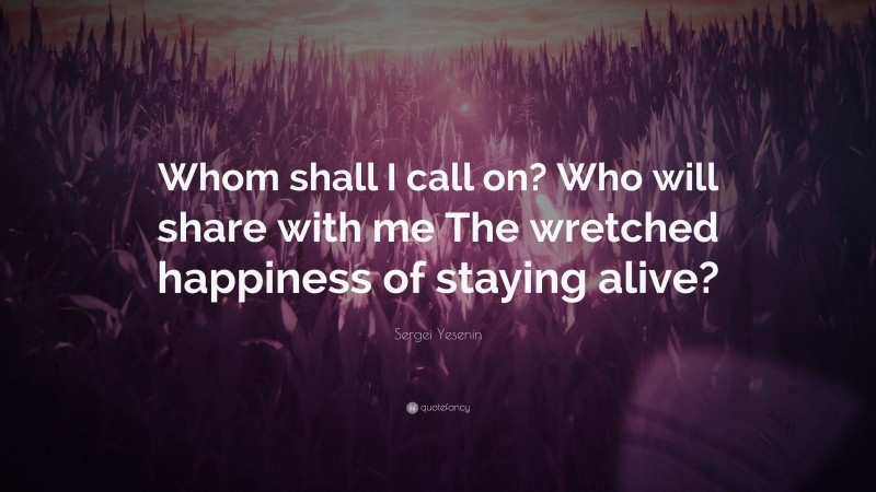 Sergei Yesenin Quote: “Whom shall I call on? Who will share with me The wretched happiness of staying alive?”